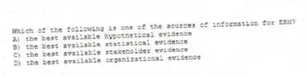 Which of the following is one of the sources of information for EBM?
A) the best available hypothetical evidence
B) the best available statistical evidence
C) the best available stakeholder evidence
D) the best available organizational evidence