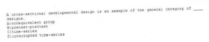A cross-sectional developmental design is an example of the general category of ____ designs.
A)nonequivalent group
B)pretest-posttest
C)time-series
D)interrupted time-series