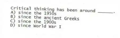 Critical thinking has been around ______.
A) since the 1950s
B) since the ancient Greeks
C) since the 1900s
D) since World War I