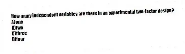 How many independent variables are there in an experimental two-factor design?
A)one
B)two
C)three
D)four