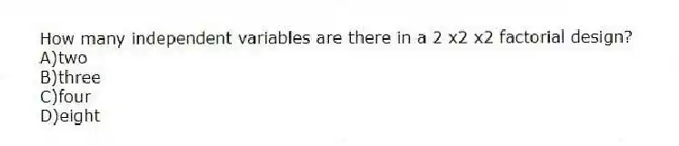 How many independent variables are there in a 2 x2 x2 factorial design?
A)two
B)three
C)four
D)eight
