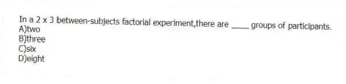 In a 2 x 3 between-subjects factorial experiment,there are ____ groups of participants.
A)two
B)three
C)six
D)eight