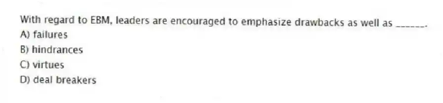 With regard to EBM, leaders are encouraged to emphasize drawbacks as well as ______.
A) failures
B) hindrances
C) virtues
D) deal breakers