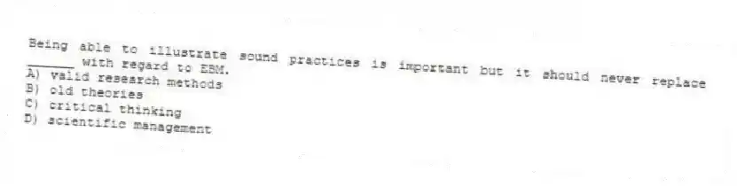 Being able to illustrate sound practices is important but it should never replace ______ with regard to EBM.
A) valid research methods
B) old theories
C) critical thinking
D) scientific management