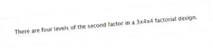 There are four levels of the second factor in a 3x4x4 factorial design.