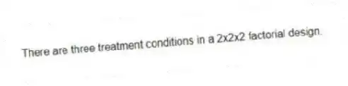 There are three treatment conditions in a 2x2x2 factorial design.