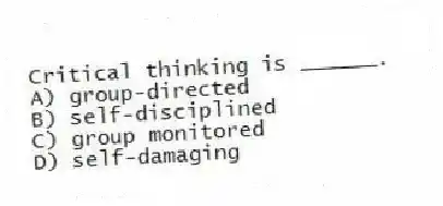 Critical thinking is ______.
A) group-directed
B) self-disciplined
C) group monitored
D) self-damaging