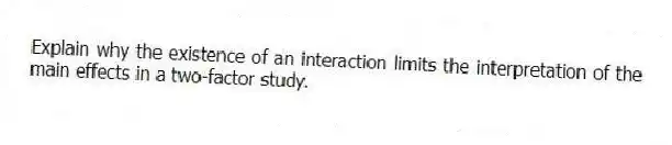 Explain why the existence of an interaction limits the interpretation of the main effects in a two-factor study.