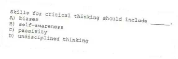 Skills for critical thinking should include ______.
A) biases
B) self-awareness
C) passivity
D) undisciplined thinking