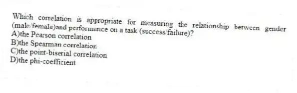 Which correlation is appropriate for measuring the relationship between gender (male/female)and performance on a task (success/failure)?
A)the Pearson correlation
B)the Spearman correlation
C)the point-biserial correlation
D)the phi-coefficient