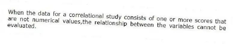 When the data for a correlational study consists of one or more scores that are not numerical values,the relationship between the variables cannot be evaluated.