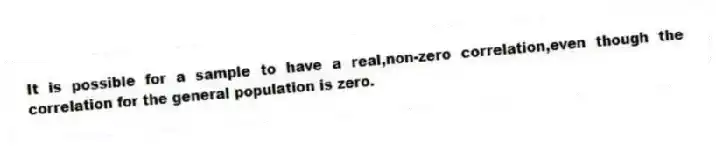 It is possible for a sample to have a real,non-zero correlation,even though the correlation for the general population is zero.