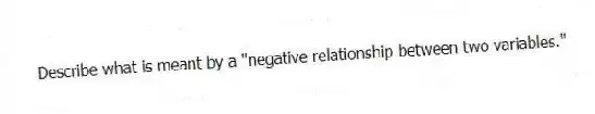 Describe what is meant by a "negative relationship between two variables."