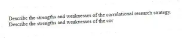 Describe the strengths and weaknesses of the correlational research strategy.
Describe the strengths and weaknesses of the cor