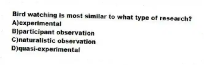 Bird watching is most similar to what type of research?
A)experimental
B)participant observation
C)naturalistic observation
D)quasi-experimental