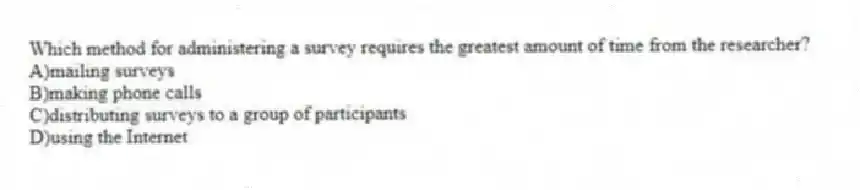 Which method for administering a survey requires the greatest amount of time from the researcher?
A)mailing surveys
B)making phone calls
C)distributing surveys to a group of participants
D)using the Internet