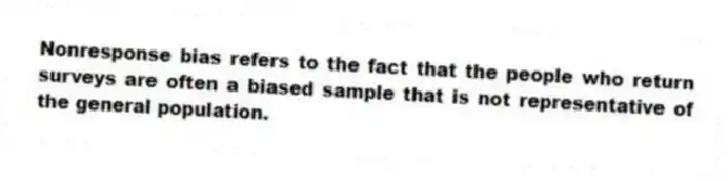 Nonresponse bias refers to the fact that the people who return surveys are often a biased sample that is not representative of the general population.