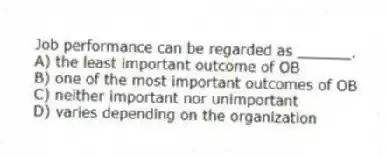 Job performance can be regarded as ______.
A) the least important outcome of OB
B) one of the most important outcomes of OB
C) neither important nor unimportant
D) varies depending on the organization