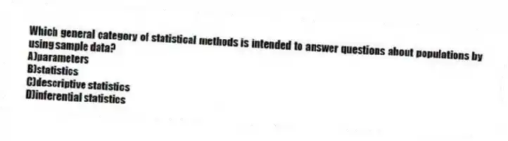Which general category of statistical methods is intended to answer questions about populations by using sample data?
A)parameters
B)statistics
C)descriptive statistics
D)inferential statistics
