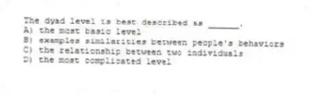 The dyad level is best described as ______.
A) the most basic level
B) examples similarities between people's behaviors
C) the relationship between two individuals
D) the most complicated level