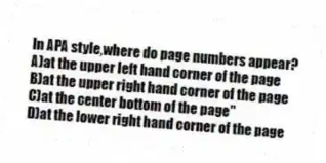 In APA style,where do page numbers appear?
A)at the upper left hand corner of the page
B)at the upper right hand corner of the page
C)at the center bottom of the page"
D)at the lower right hand corner of the page