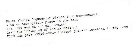 Where should figures be placed in a manuscript?
A)in an appropriate place in the text
B)at the end of the manuscriptz
C)at the beginning of the manuscript
D)on the page immediately following their location in the text