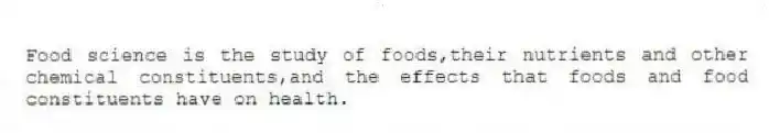 Food science is the study of foods,their nutrients and other chemical constituents,and the effects that foods and food constituents have on health.