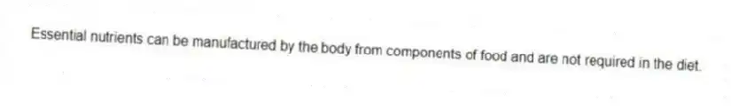 Essential nutrients can be manufactured by the body from components of food and are not required in the diet.