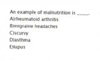 ​An example of malnutrition is _____.
A)​rheumatoid arthritis
B)migraine headaches
C)scurvy
D)asthma
E)​lupus