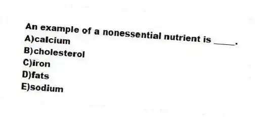 An example of a nonessential nutrient is _____.
A)calcium
B)cholesterol
C)iron
D)fats
E)sodium