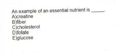 An example of an essential nutrient is _____.
A)creatine
B)fiber
C)cholesterol
D)folate
E)glucose