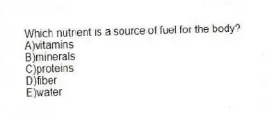 Which nutrient is a source of fuel for the body?
A)vitamins
B)minerals
C)proteins
D)fiber
E)water