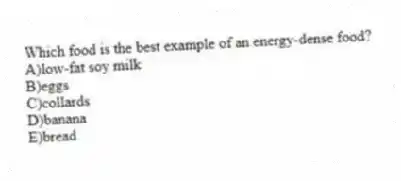 Which food is the best example of an energy-dense food?
A)low-fat soy milk
B)eggs
C)collards
D)banana
E)bread