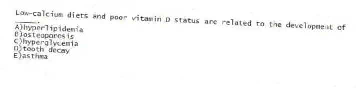 Low-calcium diets and poor vitamin D status are related to the development of _____.
A)hyperlipidemia
B)osteoporosis
C)hyperglycemia
D)tooth decay
E)asthma