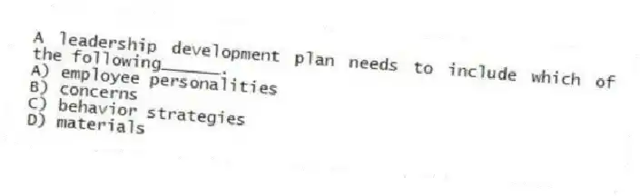 A leadership development plan needs to include which of the following______.
A) employee personalities
B) concerns
C) behavior strategies
D) materials