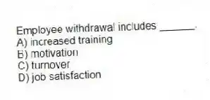 Employee withdrawal includes ______.
A) increased training
B) motivation
C) turnover
D) job satisfaction