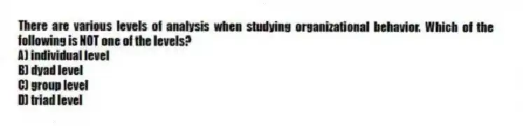 There are various levels of analysis when studying organizational behavior. Which of the following is NOT one of the levels?
A) individual level
B) dyad level
C) group level
D) triad level
