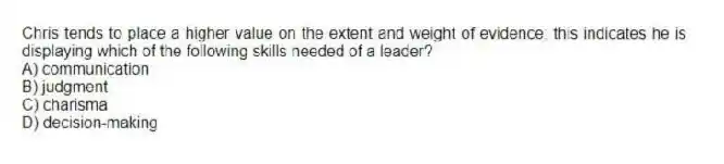 Chris tends to place a higher value on the extent and weight of evidence; this indicates he is displaying which of the following skills needed of a leader?
A) communication
B) judgment
C) charisma
D) decision-making
