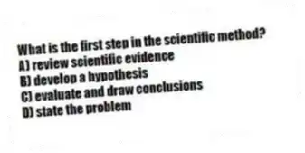 What is the first step in the scientific method?
A) review scientific evidence
B) develop a hypothesis
C) evaluate and draw conclusions
D) state the problem