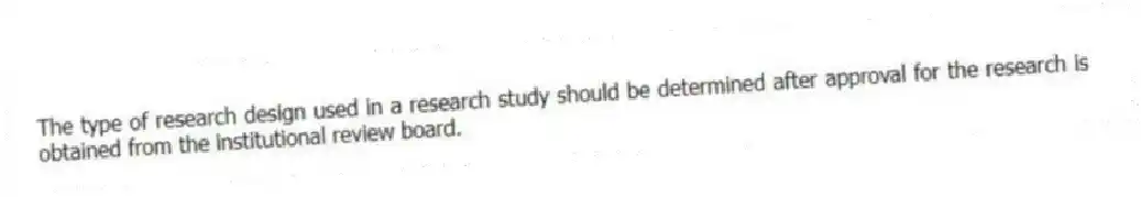 The type of research design used in a research study should be determined after approval for the research is obtained from the institutional review board.