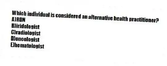 Which individual is considered an alternative health practitioner?​
A)​RDN
B)iridologist
C)radiologist
D)oncologist
E)​hematologist