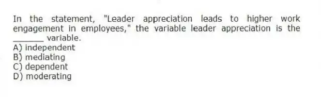 In the statement, "Leader appreciation leads to higher work engagement in employees," the variable leader appreciation is the ______ variable.
A) independent
B) mediating
C) dependent
D) moderating