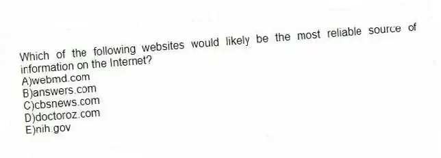Which of the following websites would likely be the most reliable source of information on the Internet?
A)webmd.com
B)answers.com
C)cbsnews.com
D)doctoroz.com
E)nih.gov