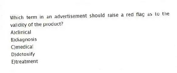 ​Which term in an advertisement should raise a red flag as to the validity of the product?
A)​clinical
B)diagnosis
C)medical
D)detoxify
E)​treatment