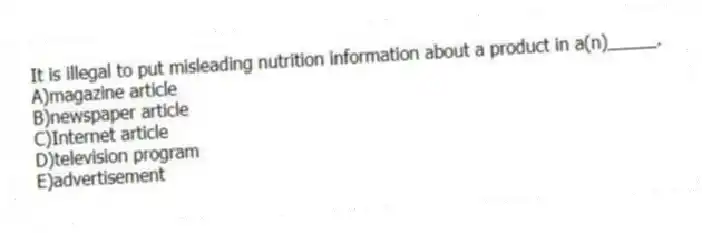 It is illegal to put misleading nutrition information about a product in a(n)_____.
A)magazine article
B)newspaper article
C)Internet article
D)television program
E)advertisement