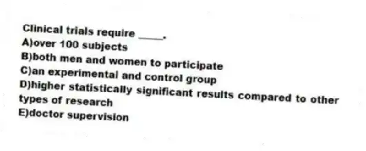 Clinical trials require _____.
A)over 100 subjects
B)both men and women to participate
C)an experimental and control group
D)higher statistically significant results compared to other types of research
E)doctor supervision