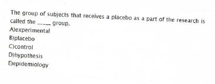 The group of subjects that receives a placebo as a part of the research is called the _____ group.
A)experimental
B)placebo
C)control
D)hypothesis
E)epidemiology