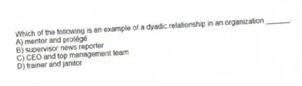 Which of the following is an example of a dyadic relationship in an organization ______.
A) mentor and protégé
B) supervisor news reporter
C) CEO and top management team
D) trainer and janitor