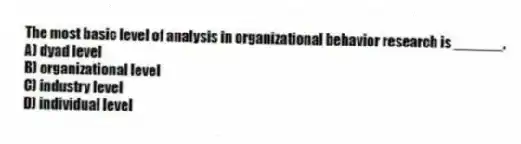 The most basic level of analysis in organizational behavior research is ______.
A) dyad level
B) organizational level
C) industry level
D) individual level