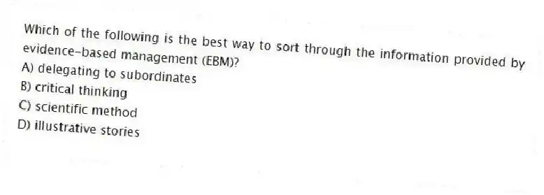 Which of the following is the best way to sort through the information provided by evidence-based management (EBM)?
A) delegating to subordinates
B) critical thinking
C) scientific method
D) illustrative stories